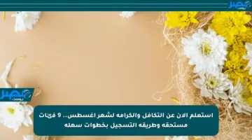استعلم الآن عن التكافل والكرامة لشهر أغسطس.. 9 فئات مستحقة وطريقة التسجيل بخطوات سهلة